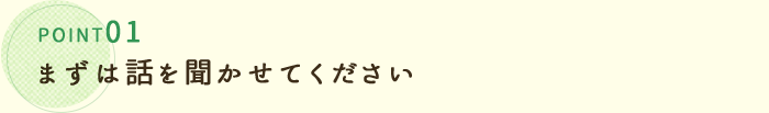 まずは話を聞かせてください