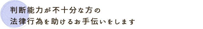 判断能力が不十分な方の法律行為を助けるお手伝いをします