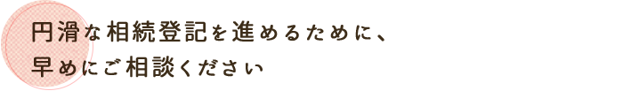 円滑に相続を進めるために、相続登記の手続きは早めにしておくことをおすすめします